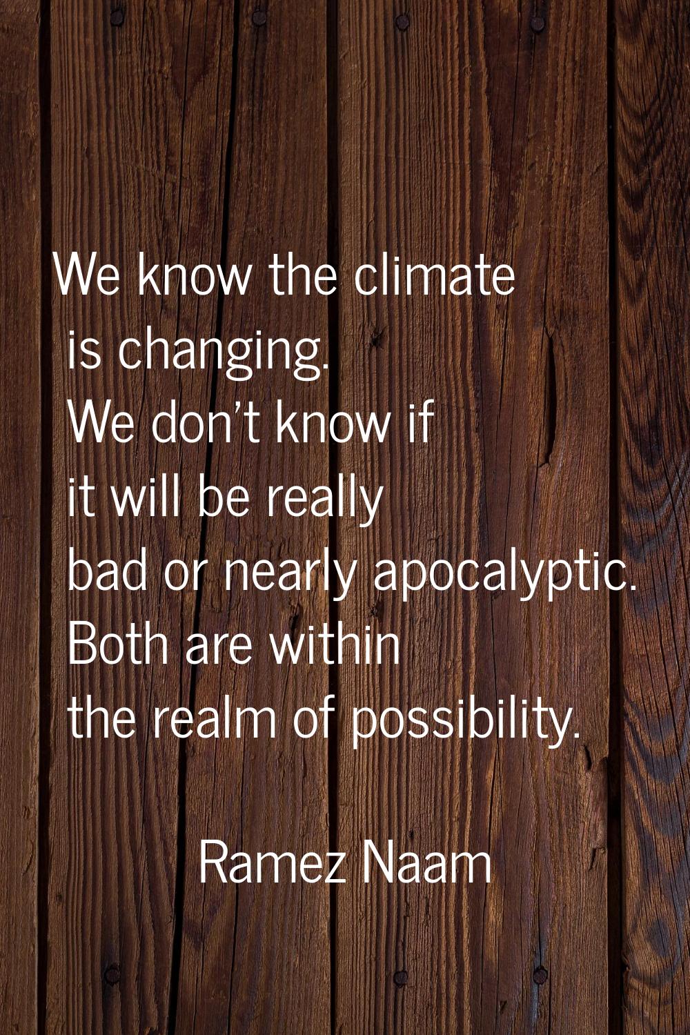 We know the climate is changing. We don't know if it will be really bad or nearly apocalyptic. Both