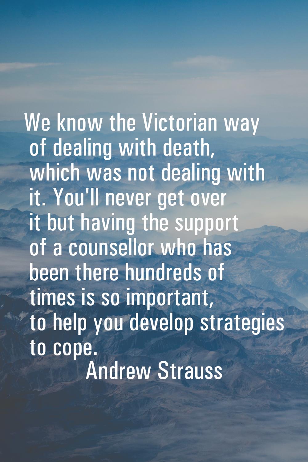 We know the Victorian way of dealing with death, which was not dealing with it. You'll never get ov