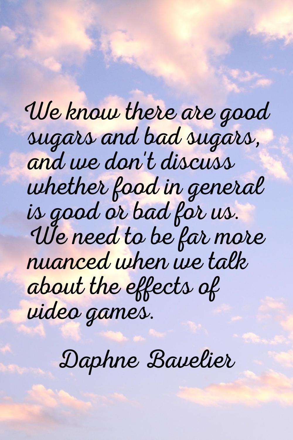 We know there are good sugars and bad sugars, and we don't discuss whether food in general is good 