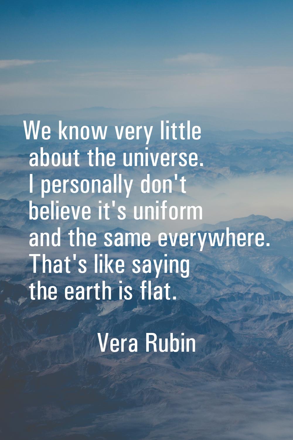 We know very little about the universe. I personally don't believe it's uniform and the same everyw