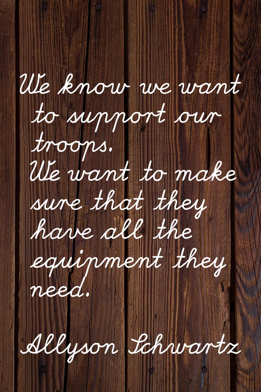 We know we want to support our troops. We want to make sure that they have all the equipment they n