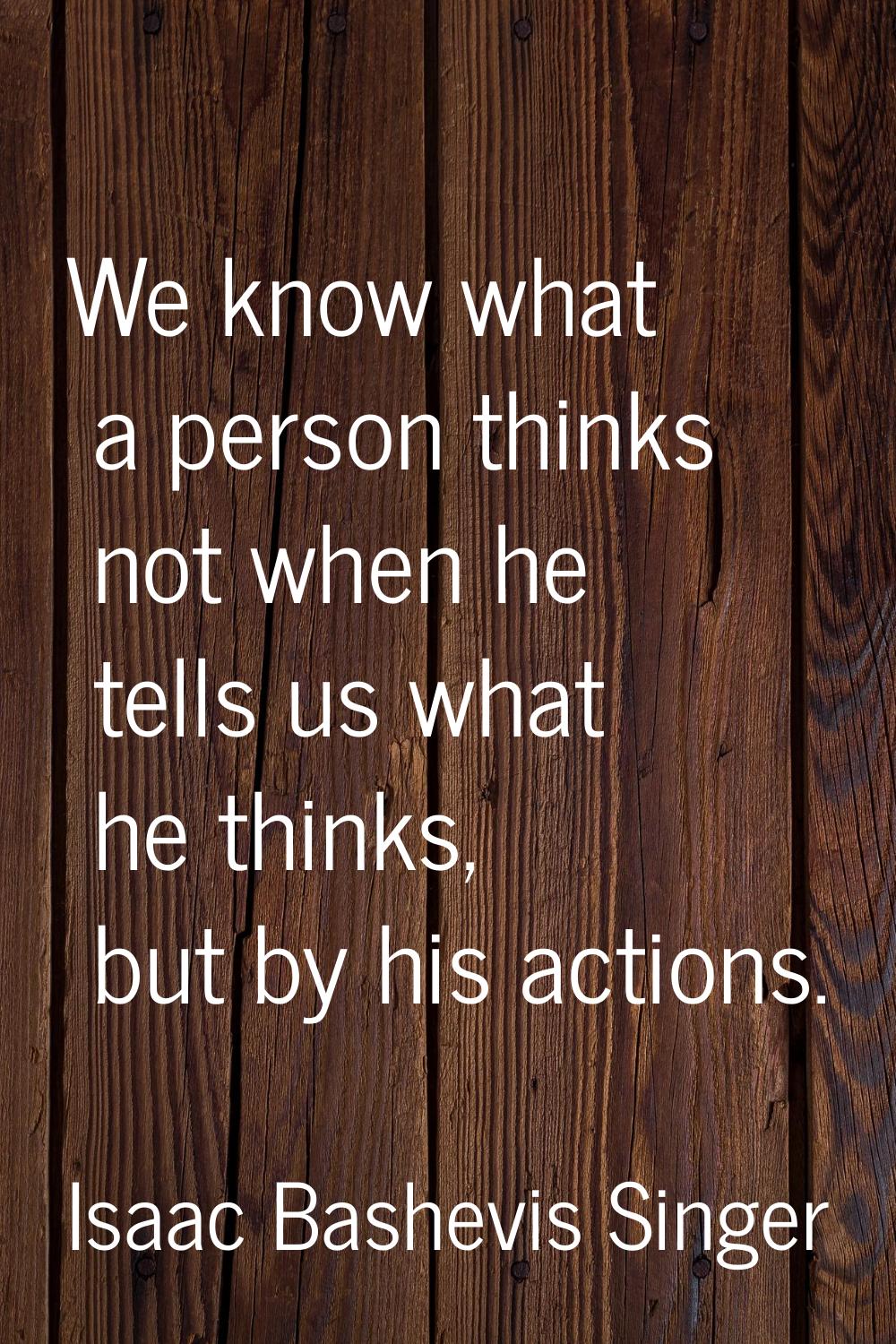 We know what a person thinks not when he tells us what he thinks, but by his actions.