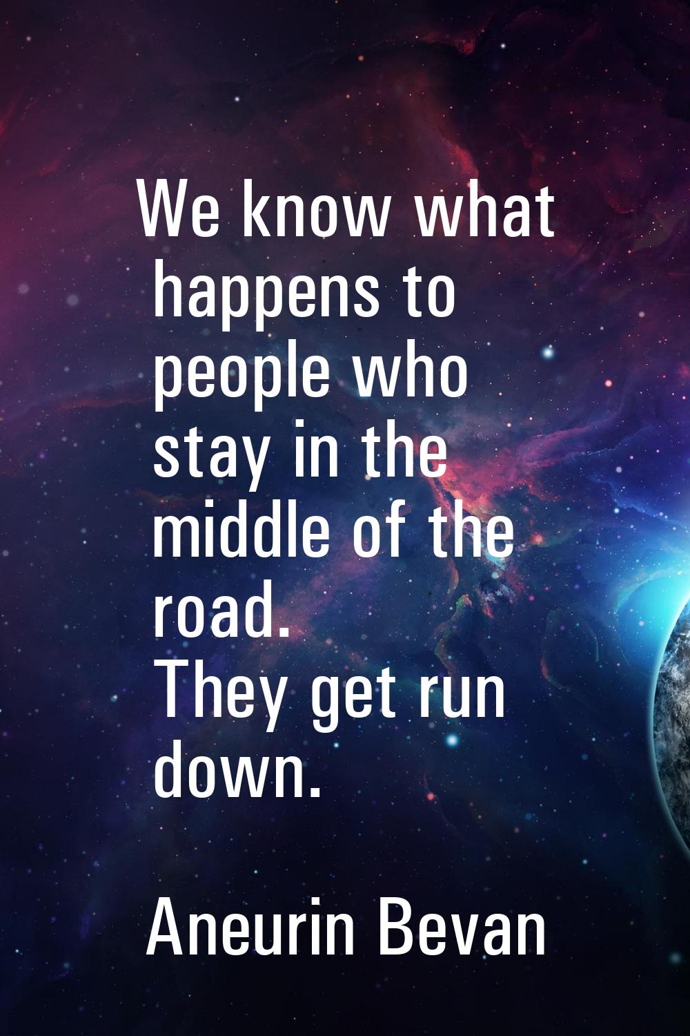 We know what happens to people who stay in the middle of the road. They get run down.