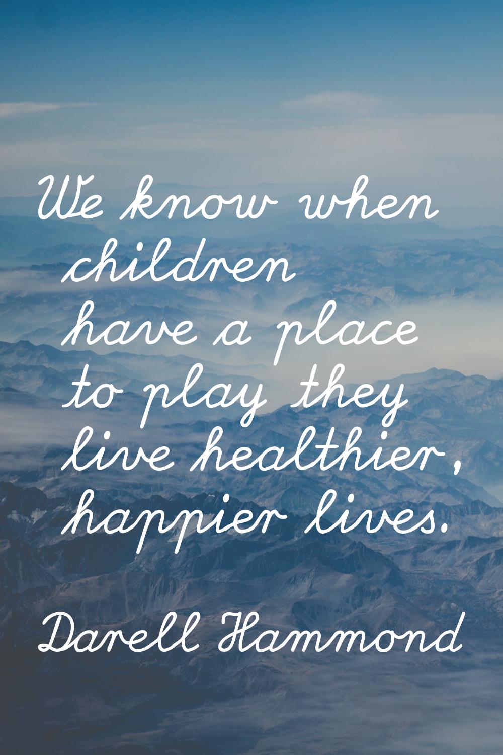 We know when children have a place to play they live healthier, happier lives.