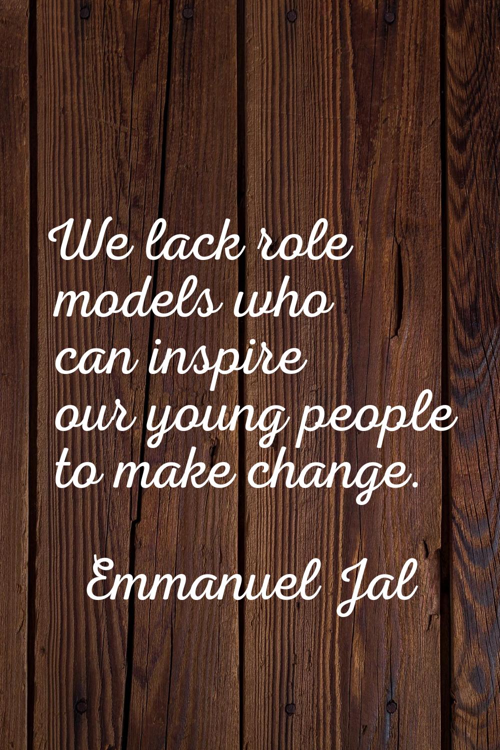 We lack role models who can inspire our young people to make change.