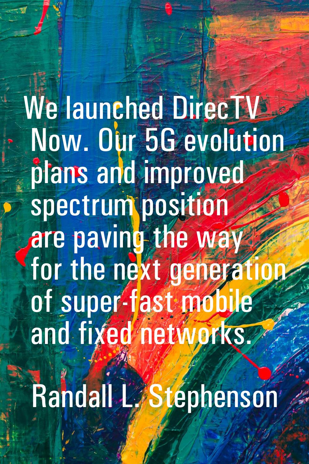 We launched DirecTV Now. Our 5G evolution plans and improved spectrum position are paving the way f