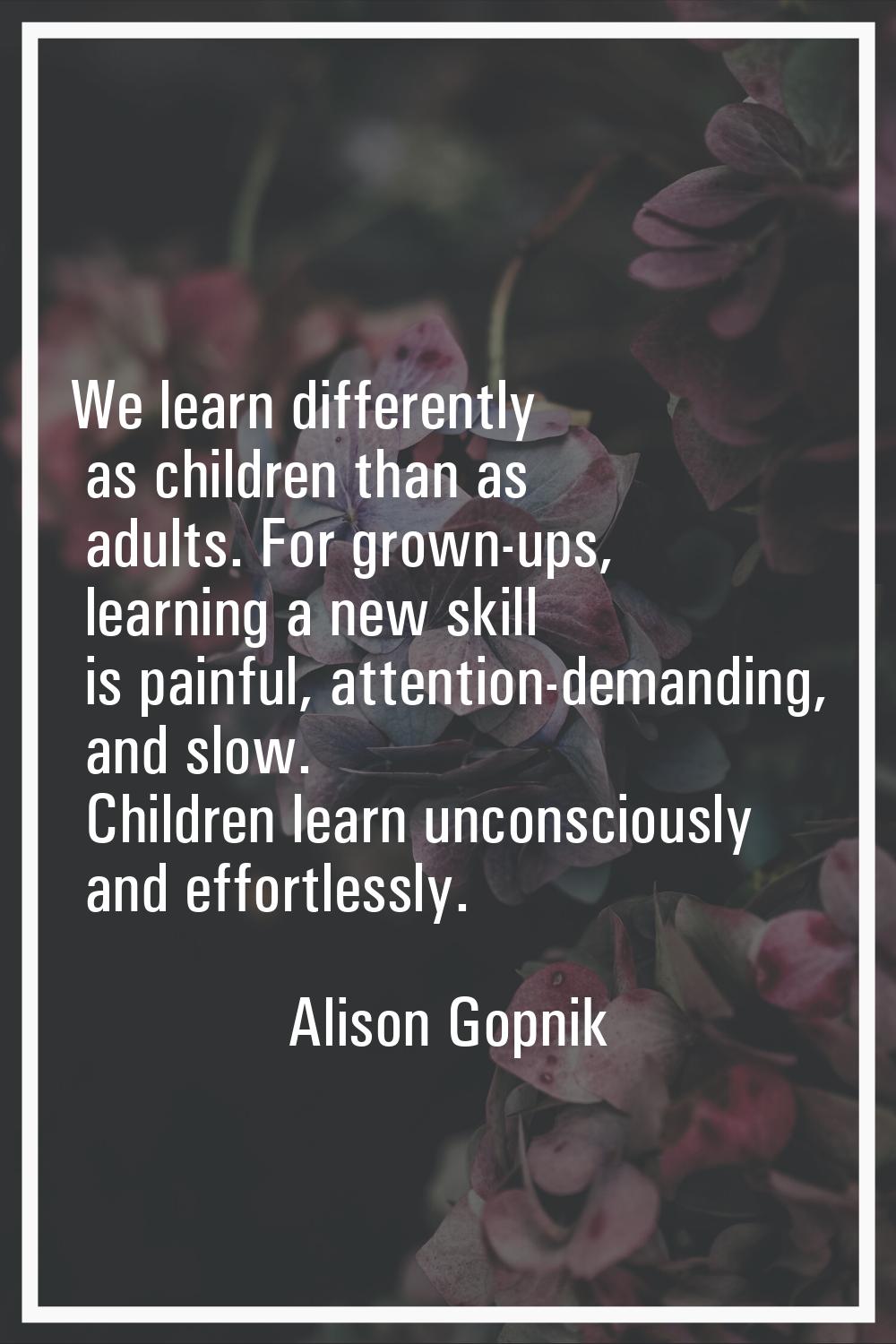 We learn differently as children than as adults. For grown-ups, learning a new skill is painful, at
