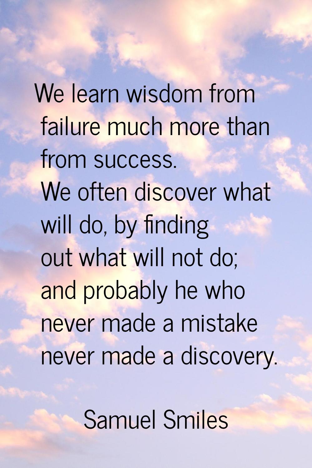 We learn wisdom from failure much more than from success. We often discover what will do, by findin