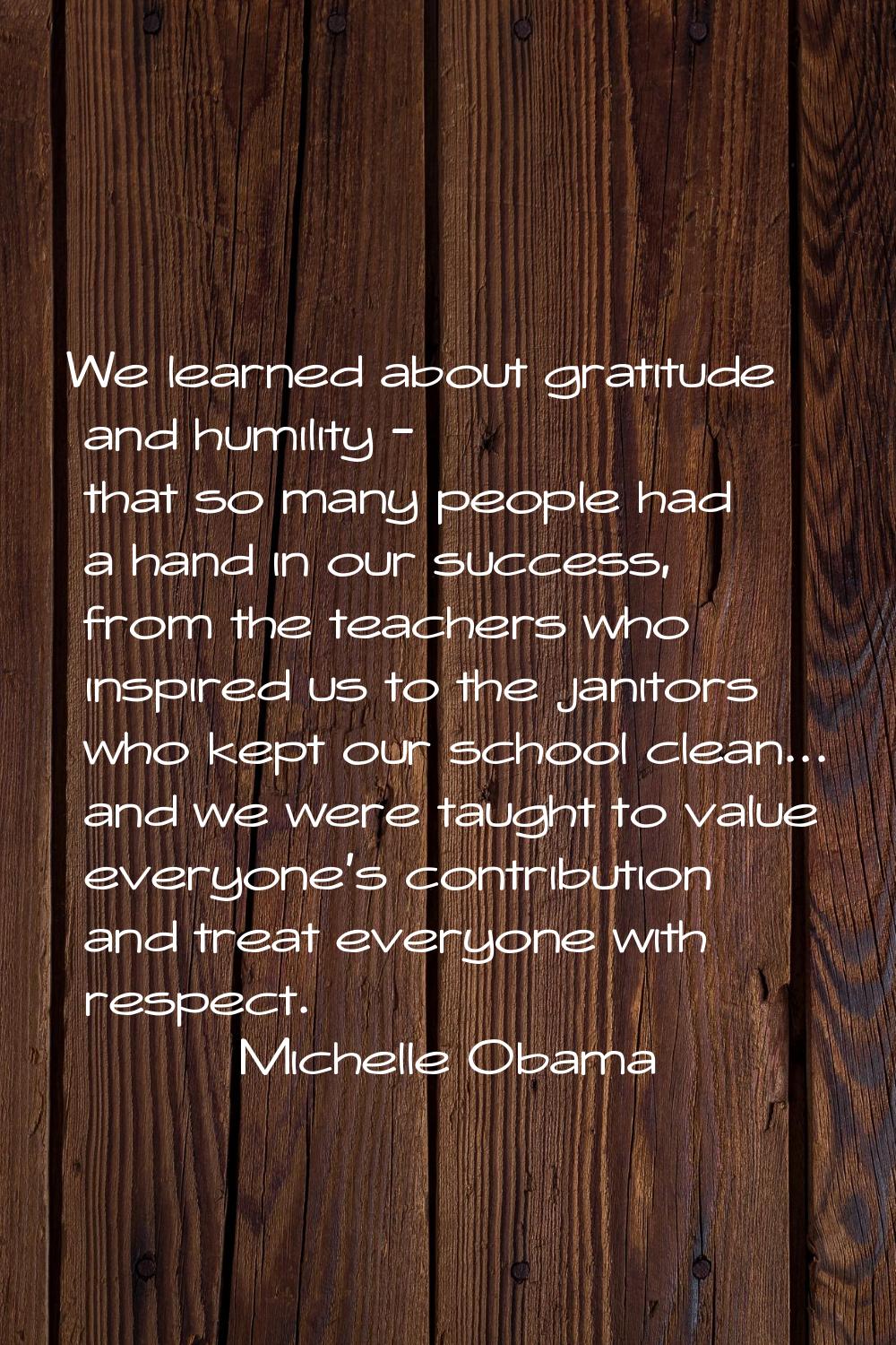We learned about gratitude and humility - that so many people had a hand in our success, from the t