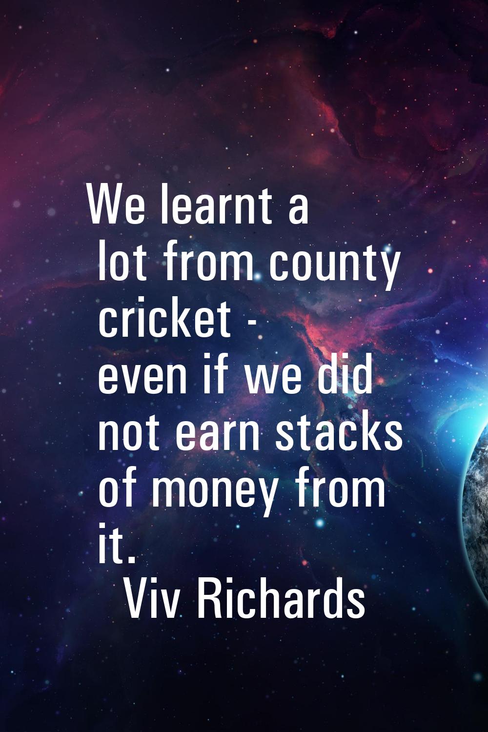 We learnt a lot from county cricket - even if we did not earn stacks of money from it.