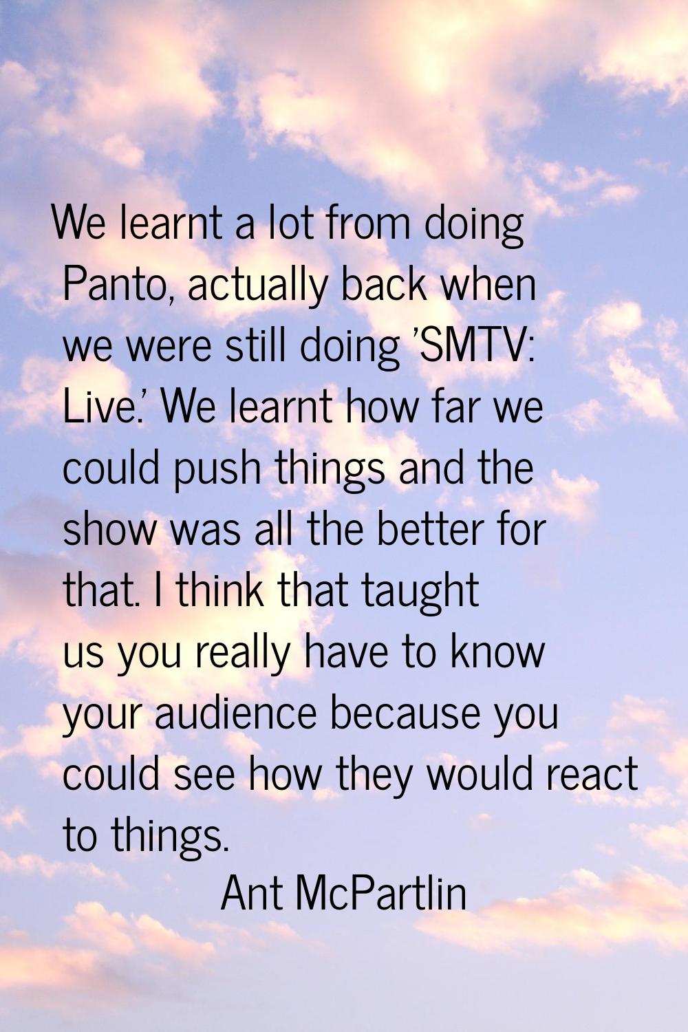 We learnt a lot from doing Panto, actually back when we were still doing 'SMTV: Live.' We learnt ho