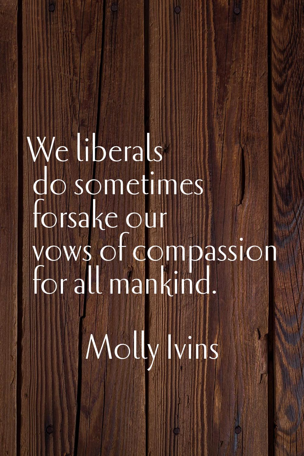 We liberals do sometimes forsake our vows of compassion for all mankind.