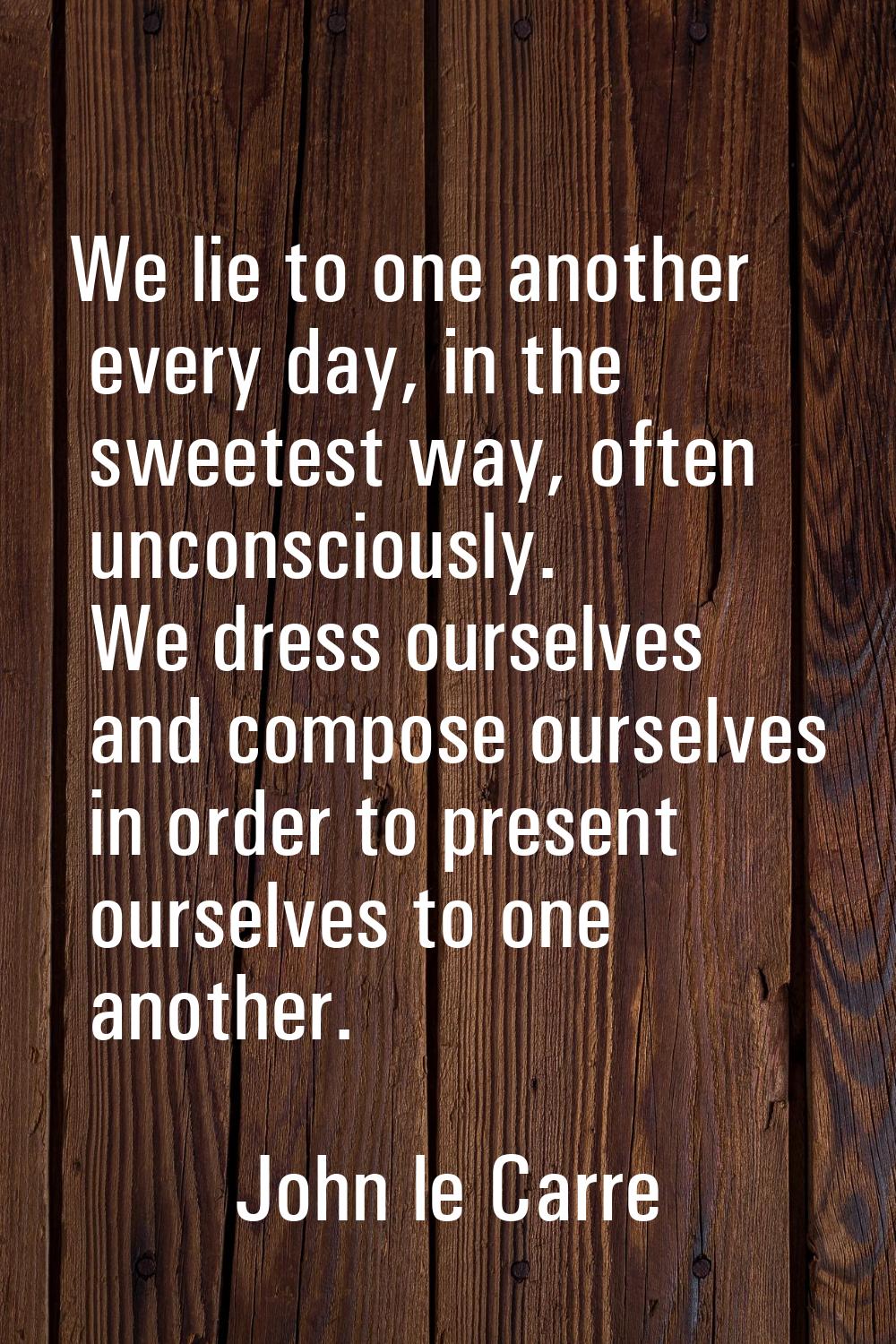 We lie to one another every day, in the sweetest way, often unconsciously. We dress ourselves and c