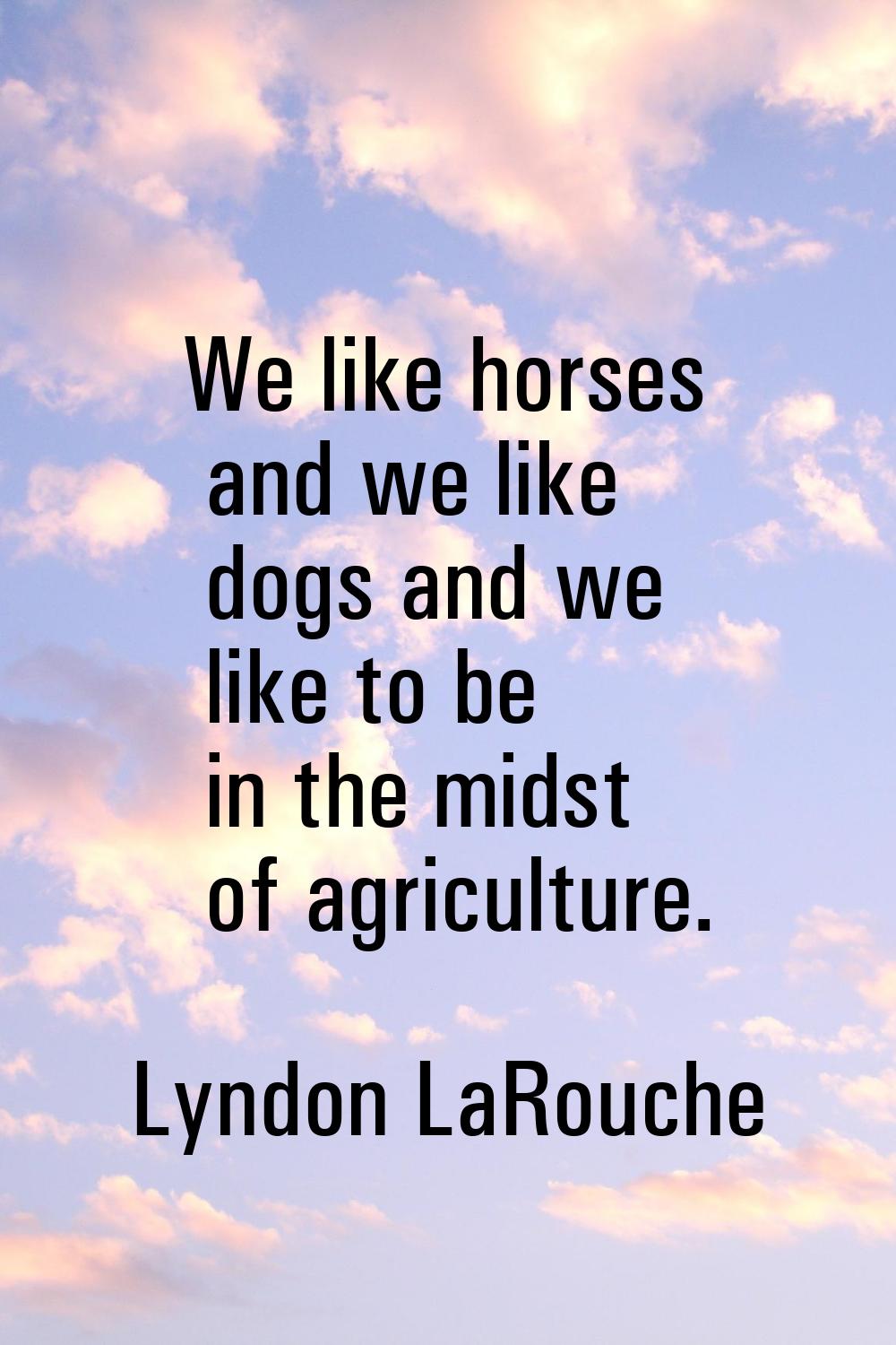 We like horses and we like dogs and we like to be in the midst of agriculture.