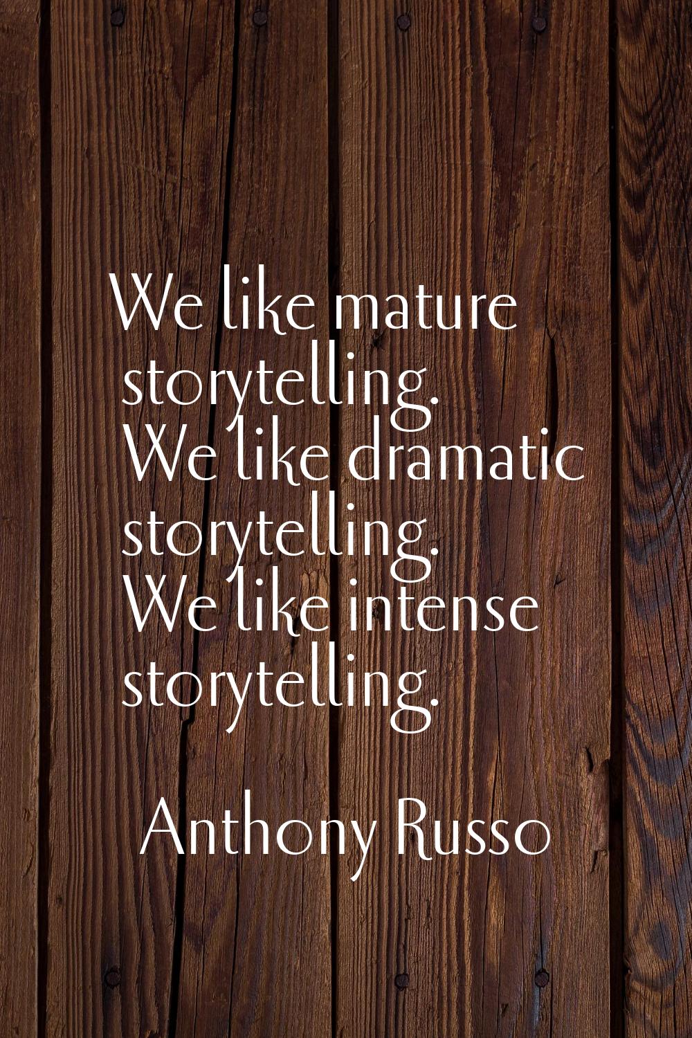 We like mature storytelling. We like dramatic storytelling. We like intense storytelling.