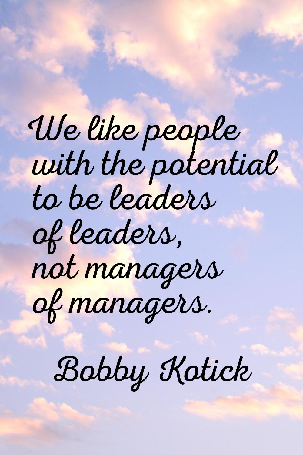 We like people with the potential to be leaders of leaders, not managers of managers.