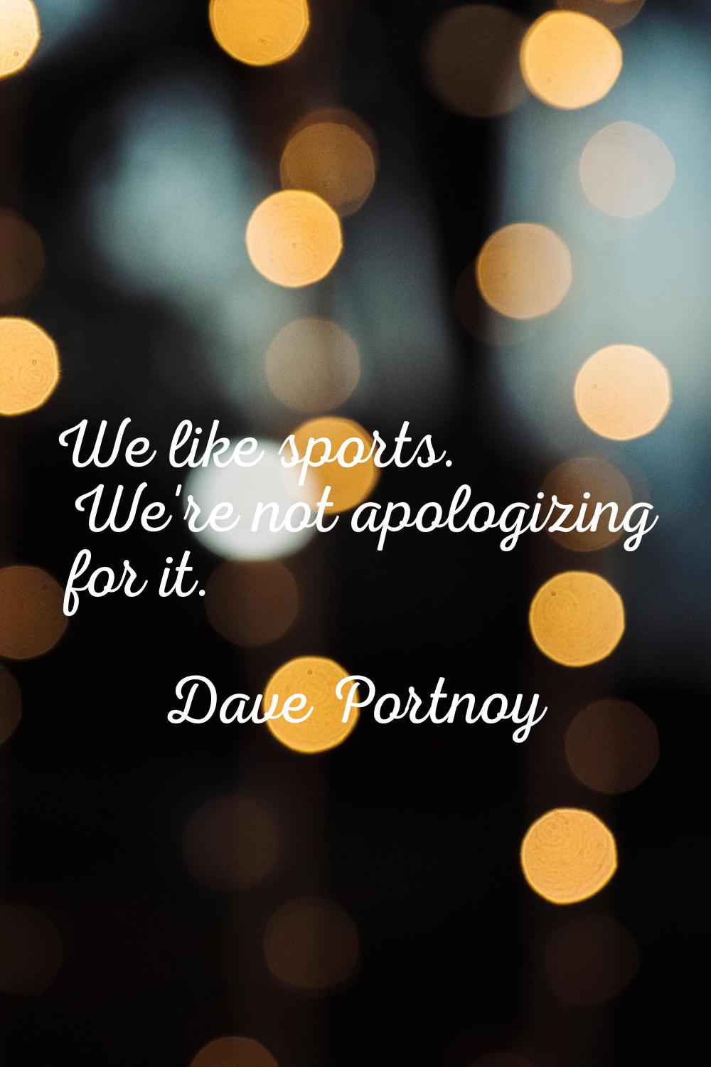 We like sports. We're not apologizing for it.