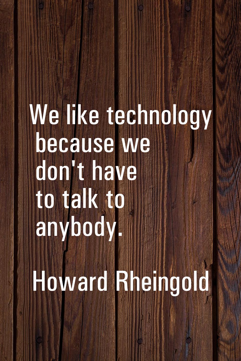 We like technology because we don't have to talk to anybody.