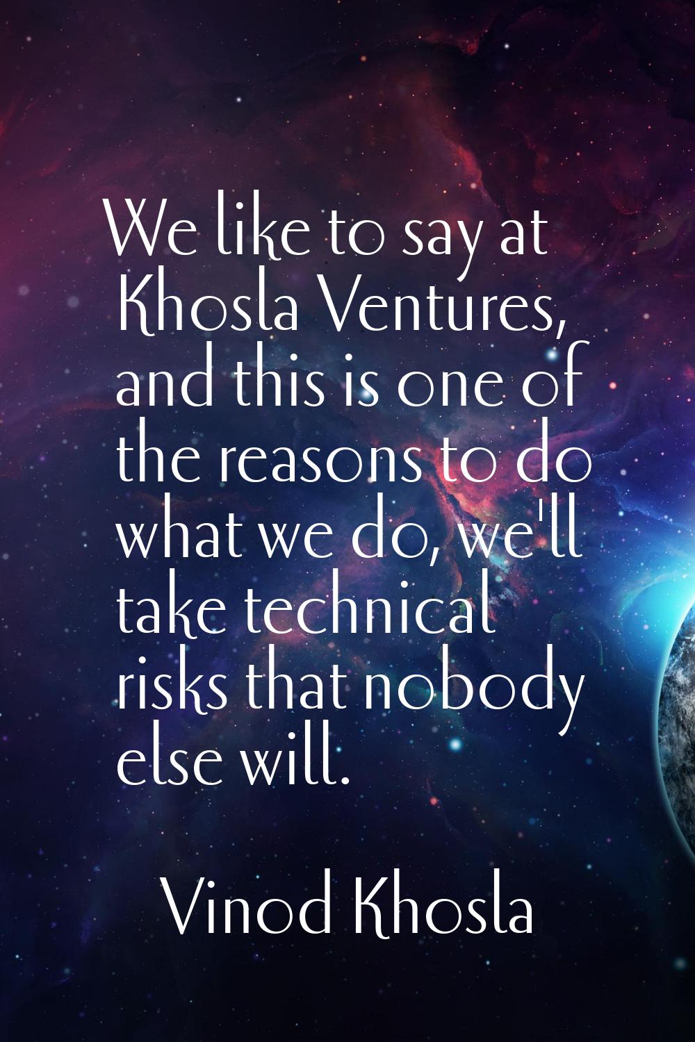 We like to say at Khosla Ventures, and this is one of the reasons to do what we do, we'll take tech