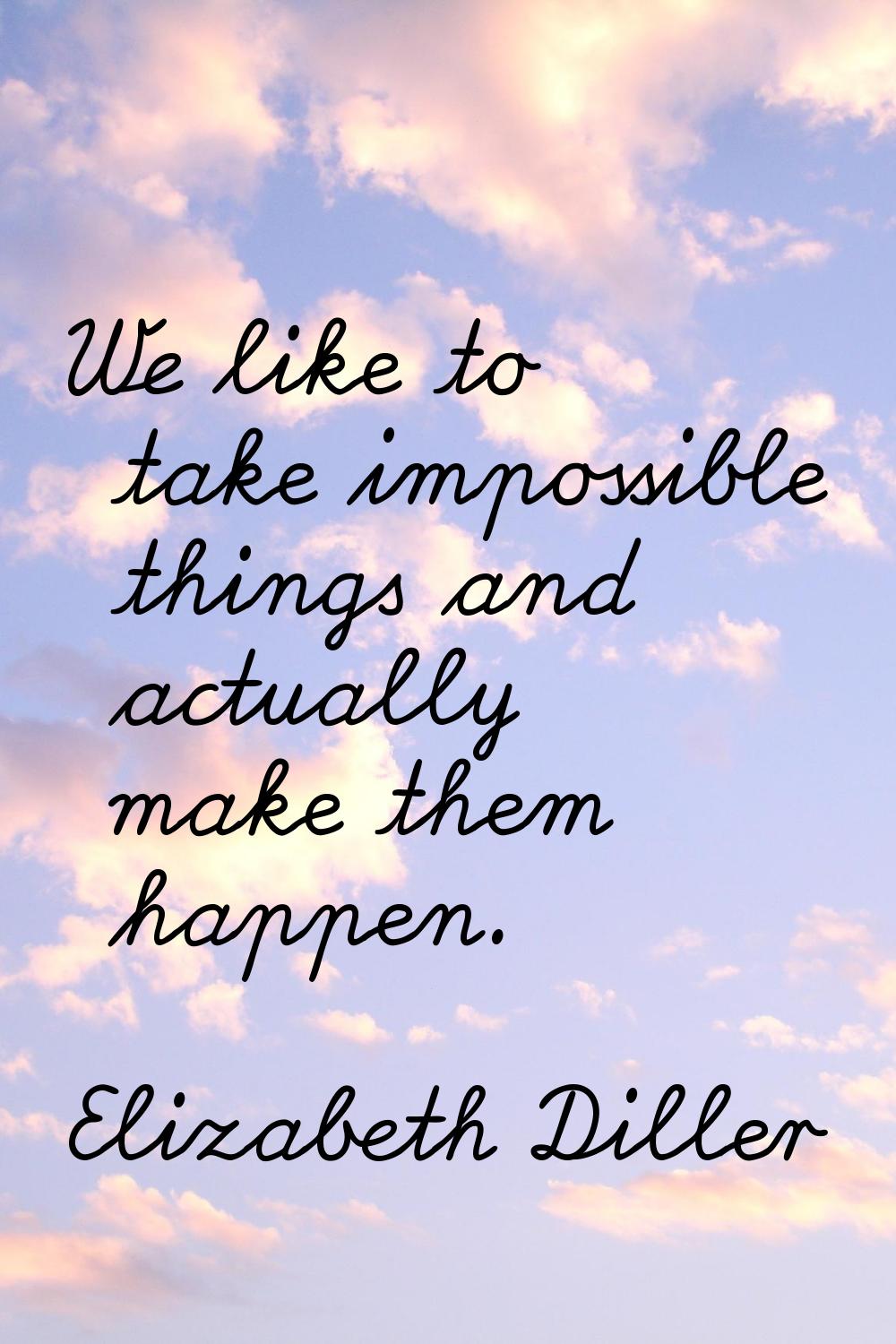 We like to take impossible things and actually make them happen.