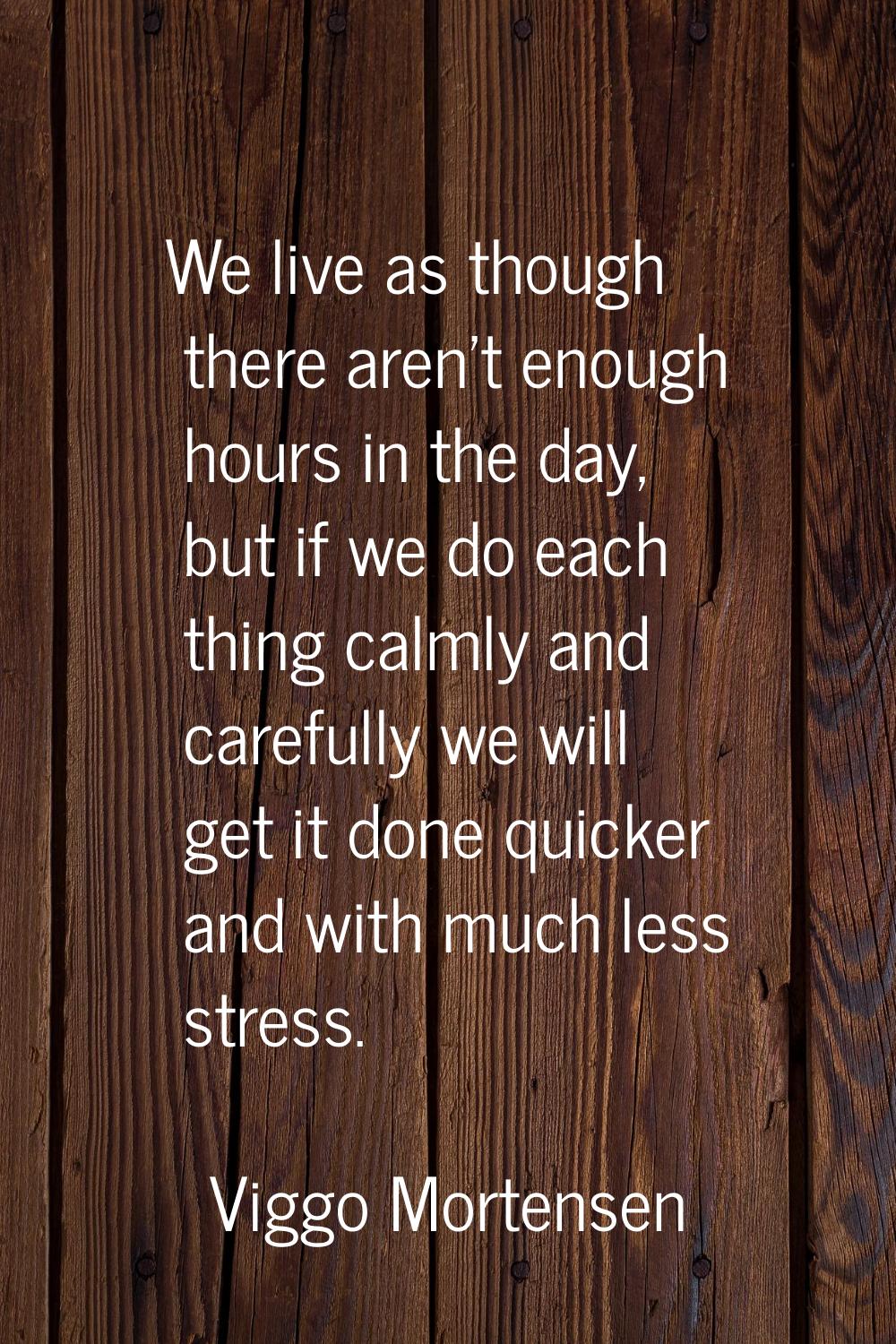 We live as though there aren't enough hours in the day, but if we do each thing calmly and carefull