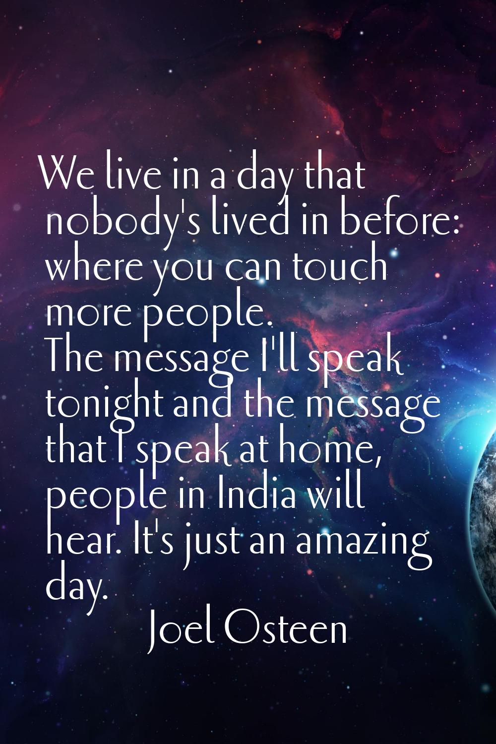 We live in a day that nobody's lived in before: where you can touch more people. The message I'll s