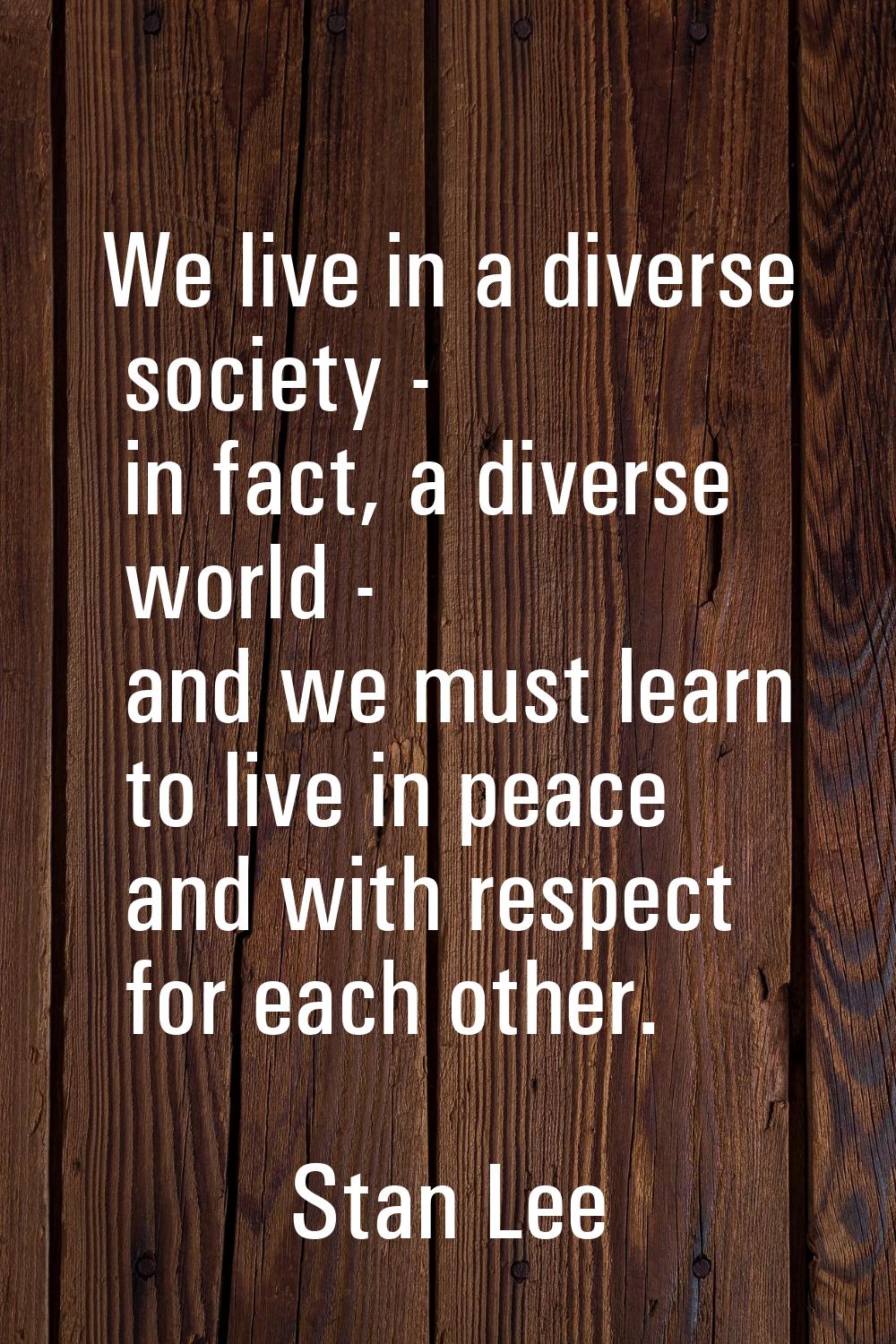 We live in a diverse society - in fact, a diverse world - and we must learn to live in peace and wi