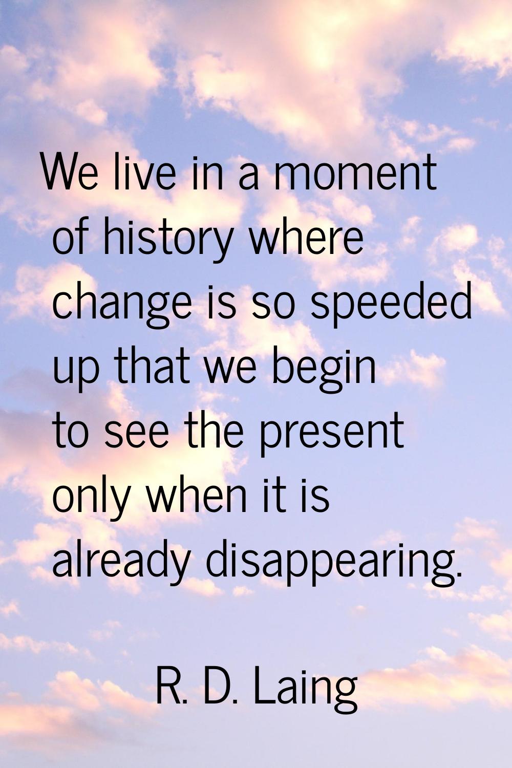 We live in a moment of history where change is so speeded up that we begin to see the present only 