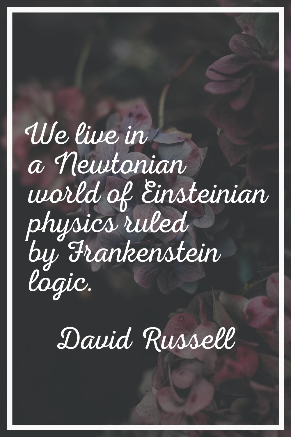We live in a Newtonian world of Einsteinian physics ruled by Frankenstein logic.