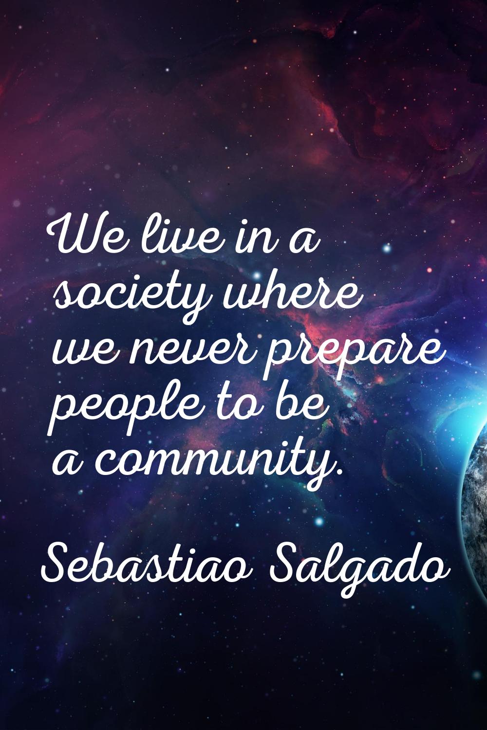 We live in a society where we never prepare people to be a community.