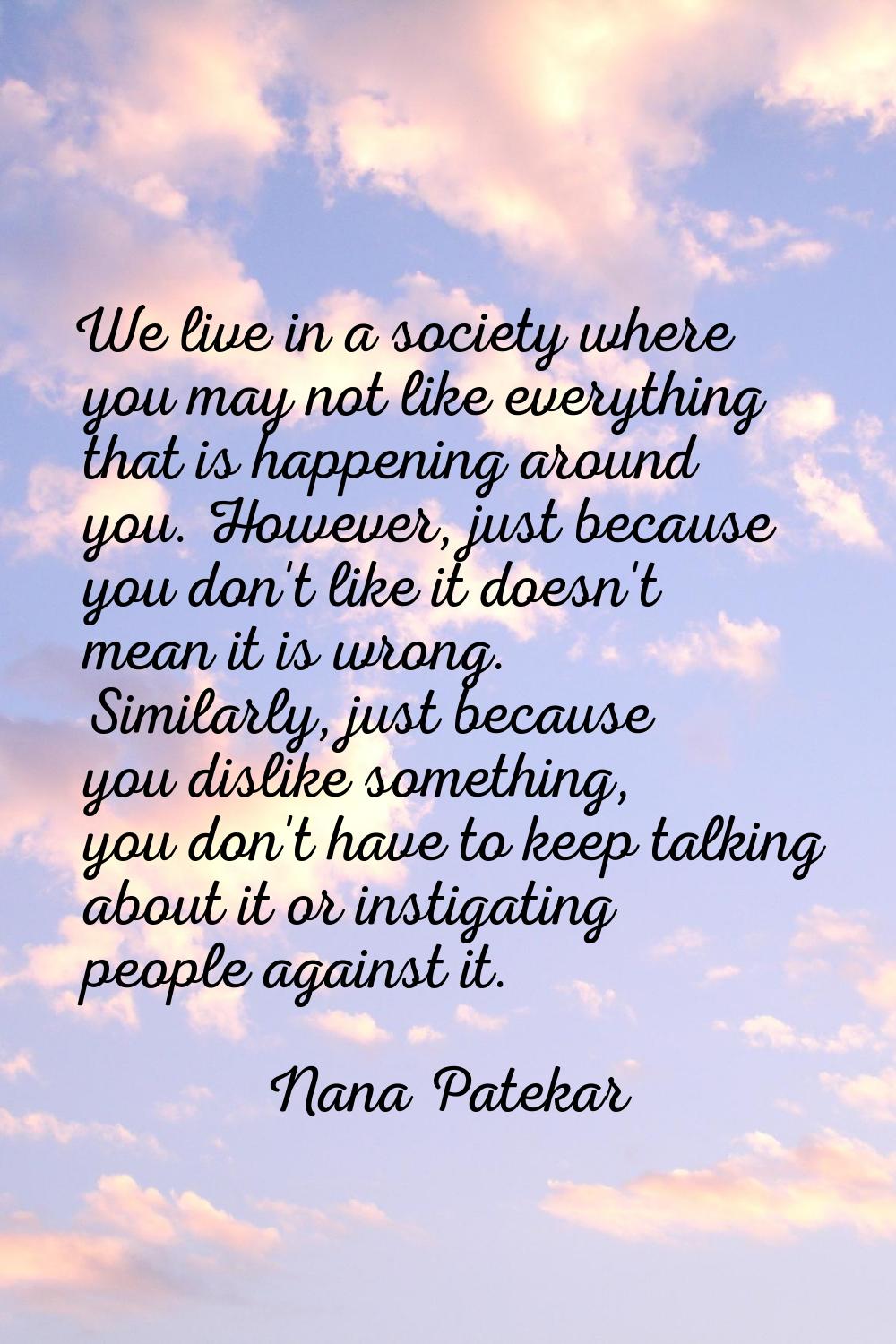 We live in a society where you may not like everything that is happening around you. However, just 