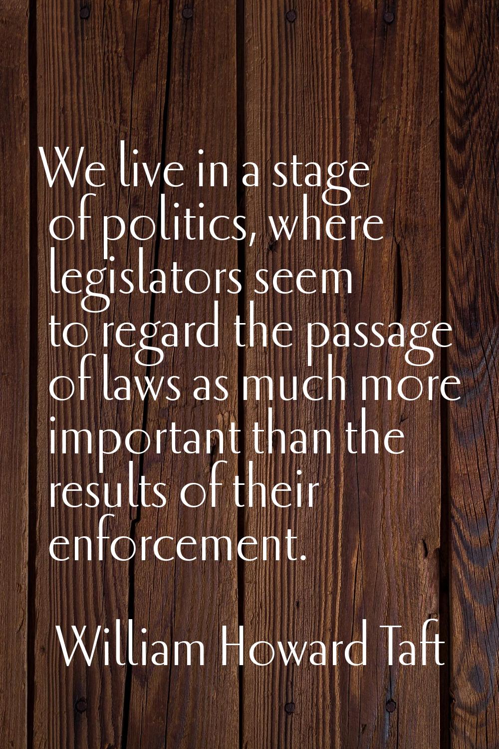We live in a stage of politics, where legislators seem to regard the passage of laws as much more i