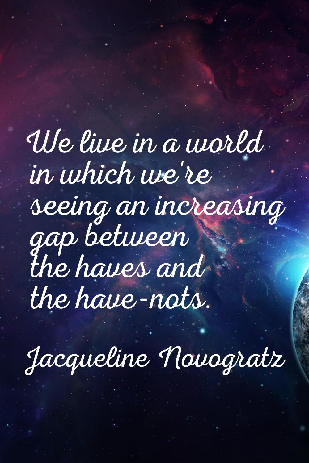 We live in a world in which we're seeing an increasing gap between the haves and the have-nots.