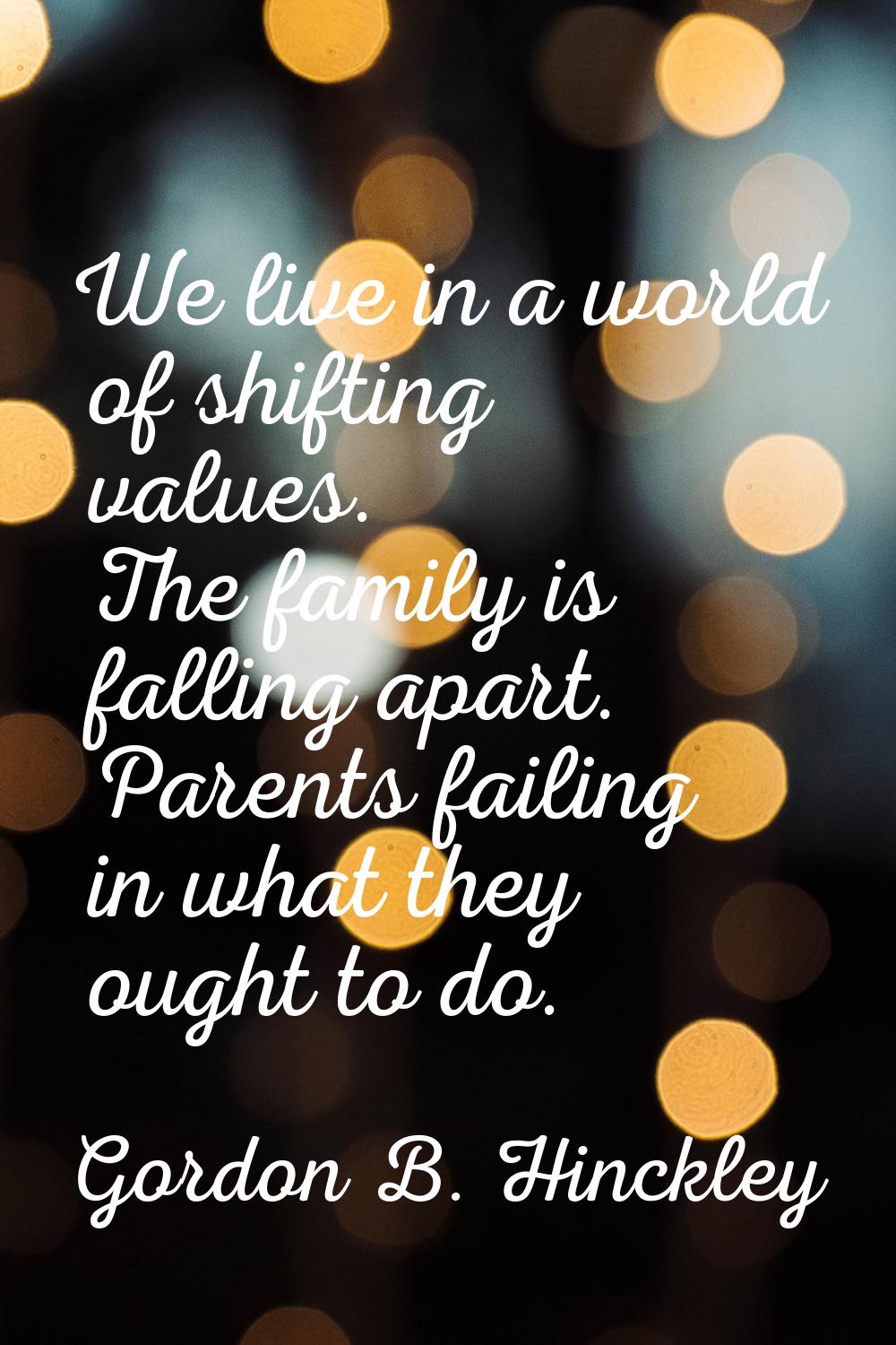 We live in a world of shifting values. The family is falling apart. Parents failing in what they ou