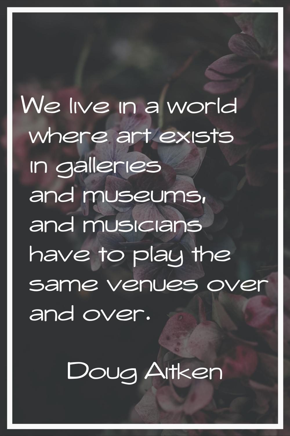 We live in a world where art exists in galleries and museums, and musicians have to play the same v