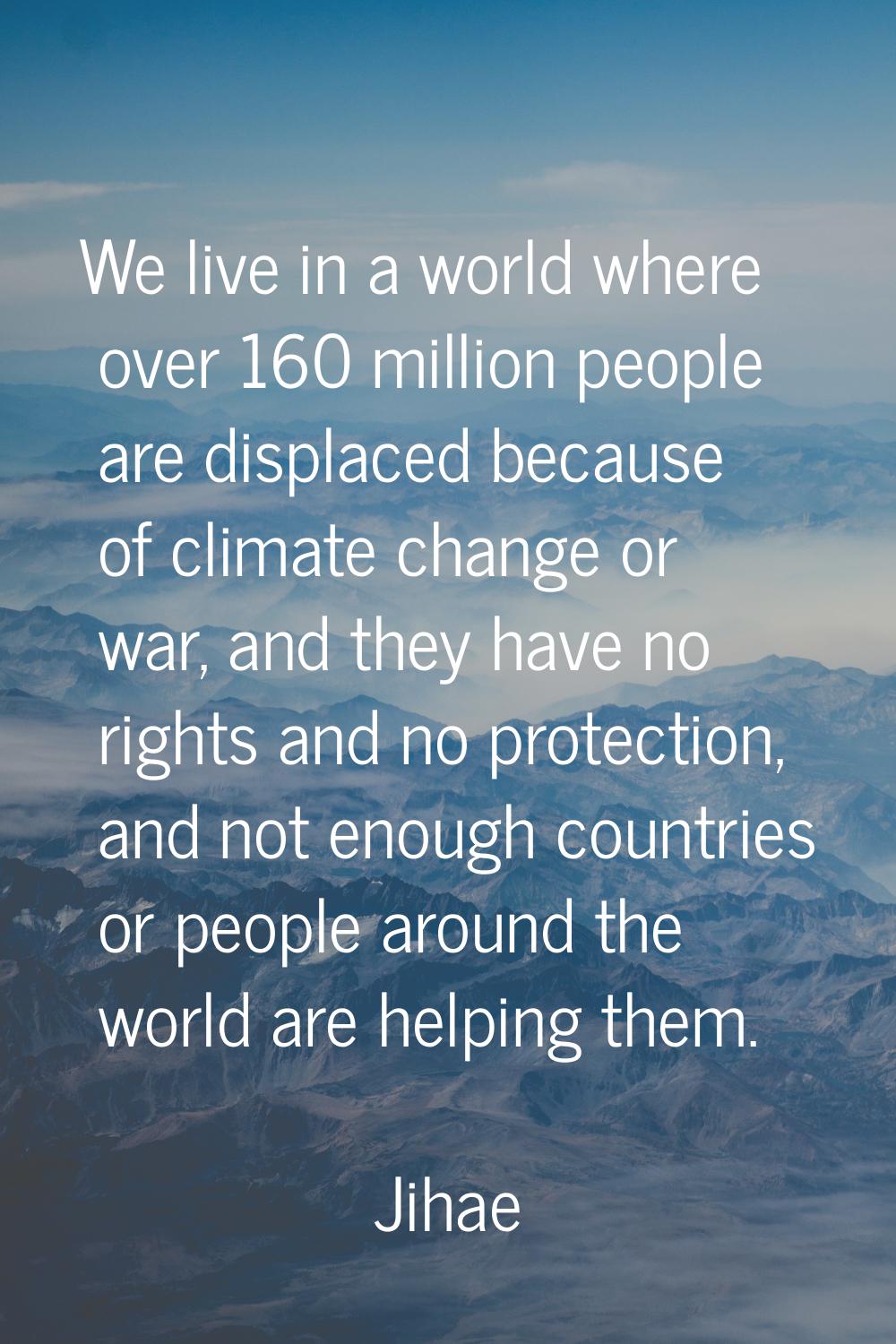 We live in a world where over 160 million people are displaced because of climate change or war, an