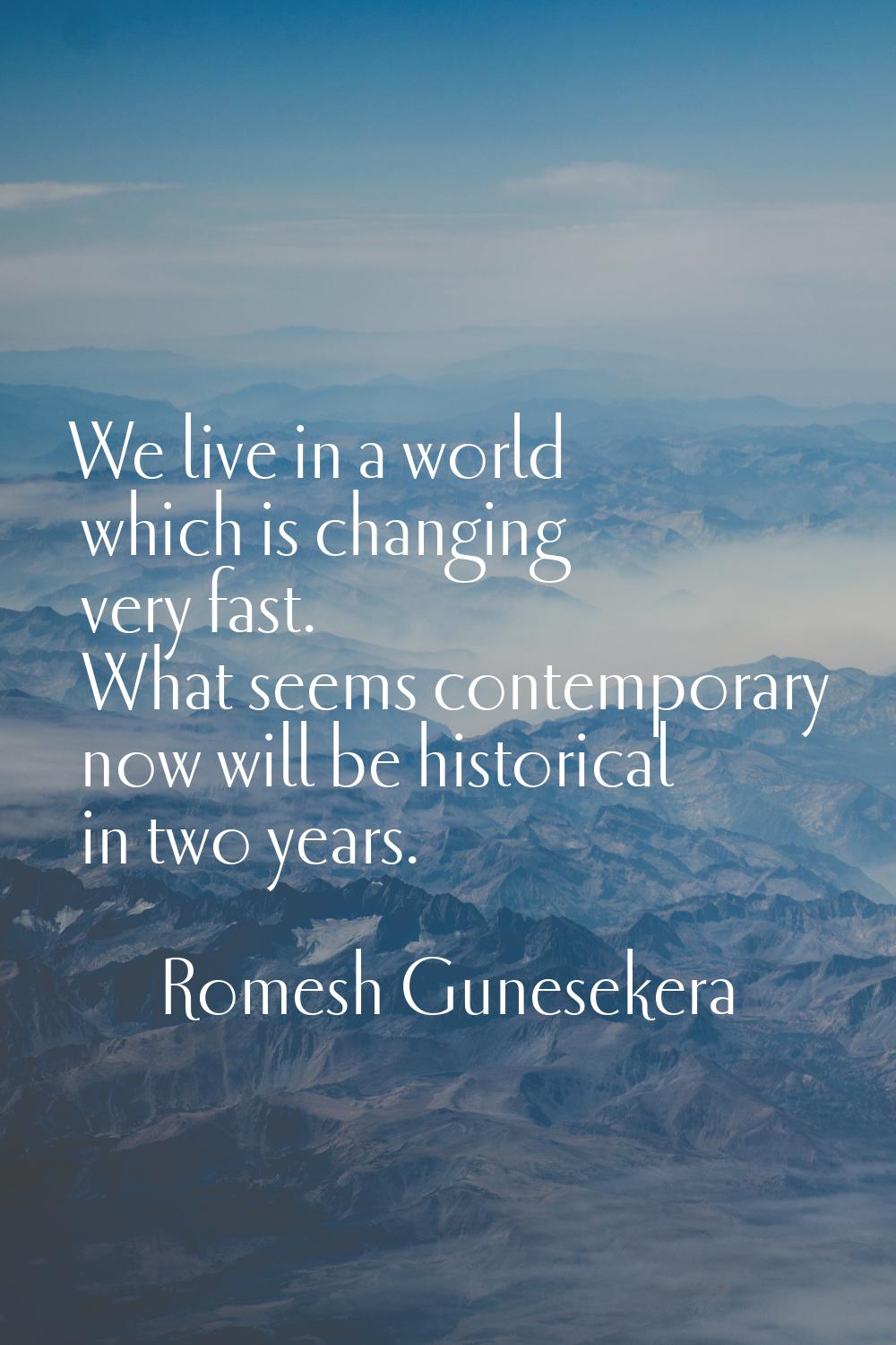 We live in a world which is changing very fast. What seems contemporary now will be historical in t