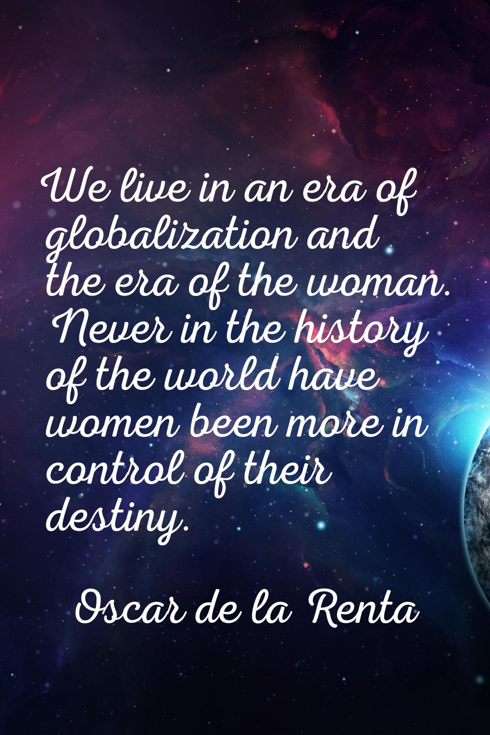 We live in an era of globalization and the era of the woman. Never in the history of the world have