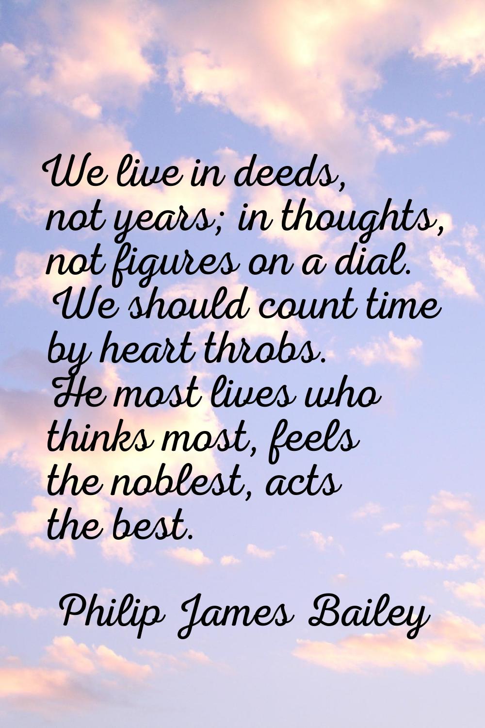 We live in deeds, not years; in thoughts, not figures on a dial. We should count time by heart thro