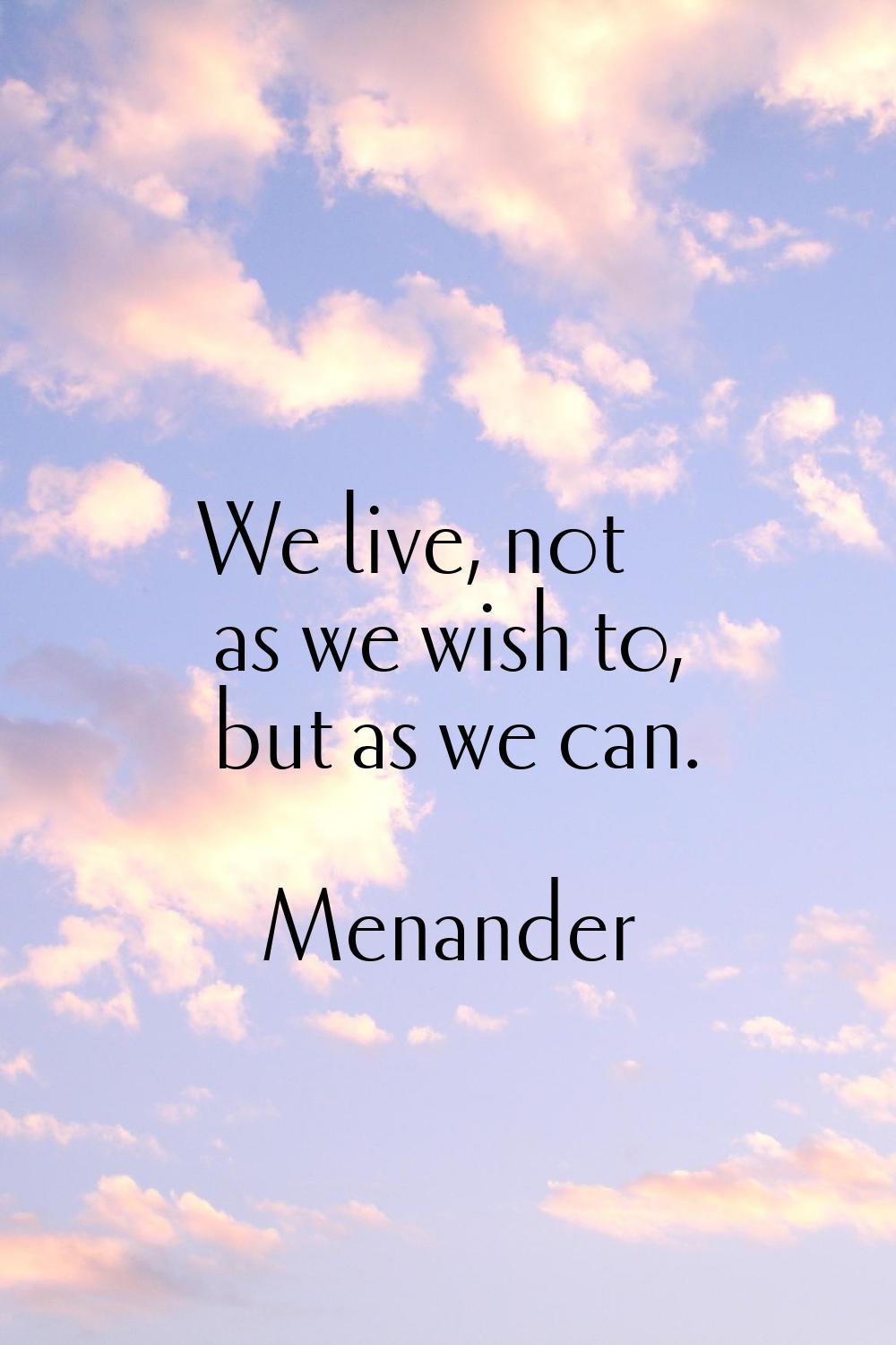 We live, not as we wish to, but as we can.