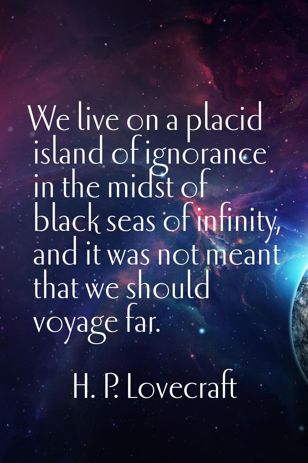 We live on a placid island of ignorance in the midst of black seas of infinity, and it was not mean