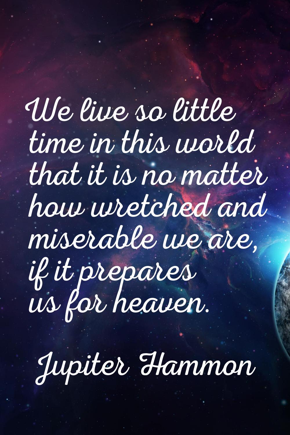 We live so little time in this world that it is no matter how wretched and miserable we are, if it 