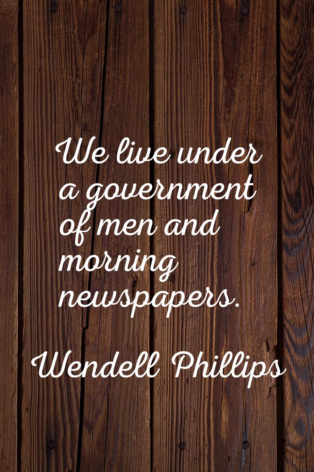 We live under a government of men and morning newspapers.