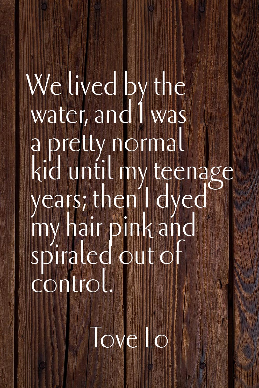 We lived by the water, and I was a pretty normal kid until my teenage years; then I dyed my hair pi