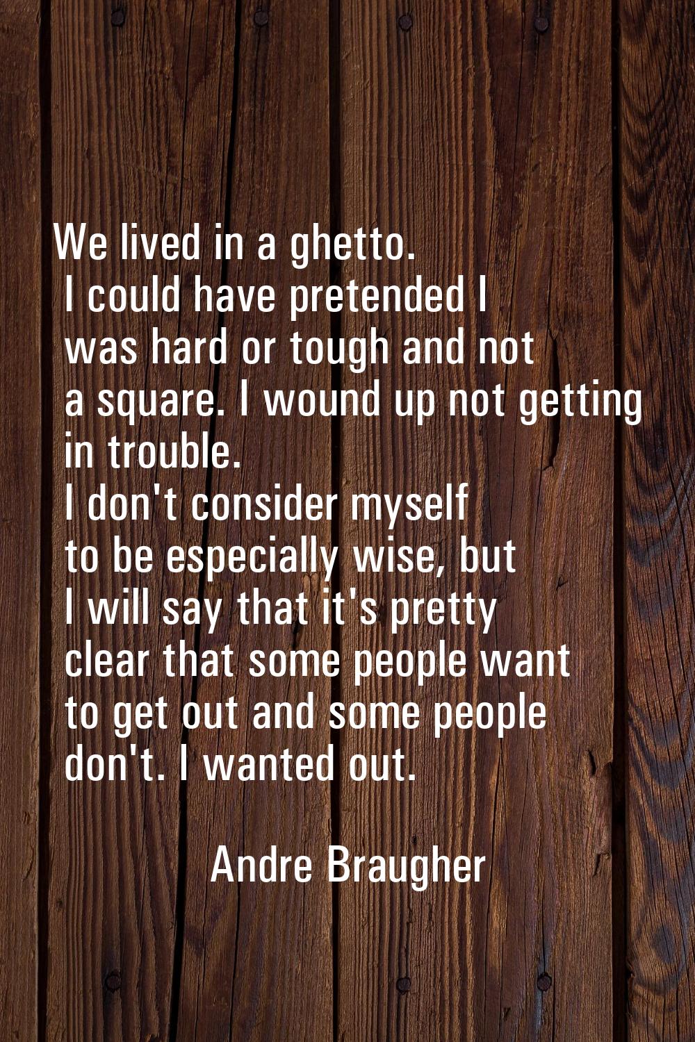 We lived in a ghetto. I could have pretended I was hard or tough and not a square. I wound up not g