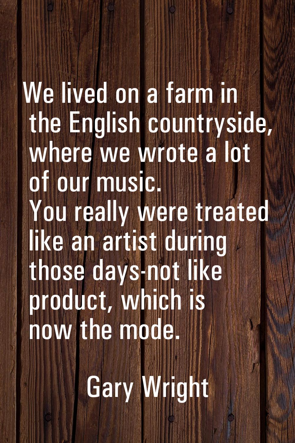 We lived on a farm in the English countryside, where we wrote a lot of our music. You really were t