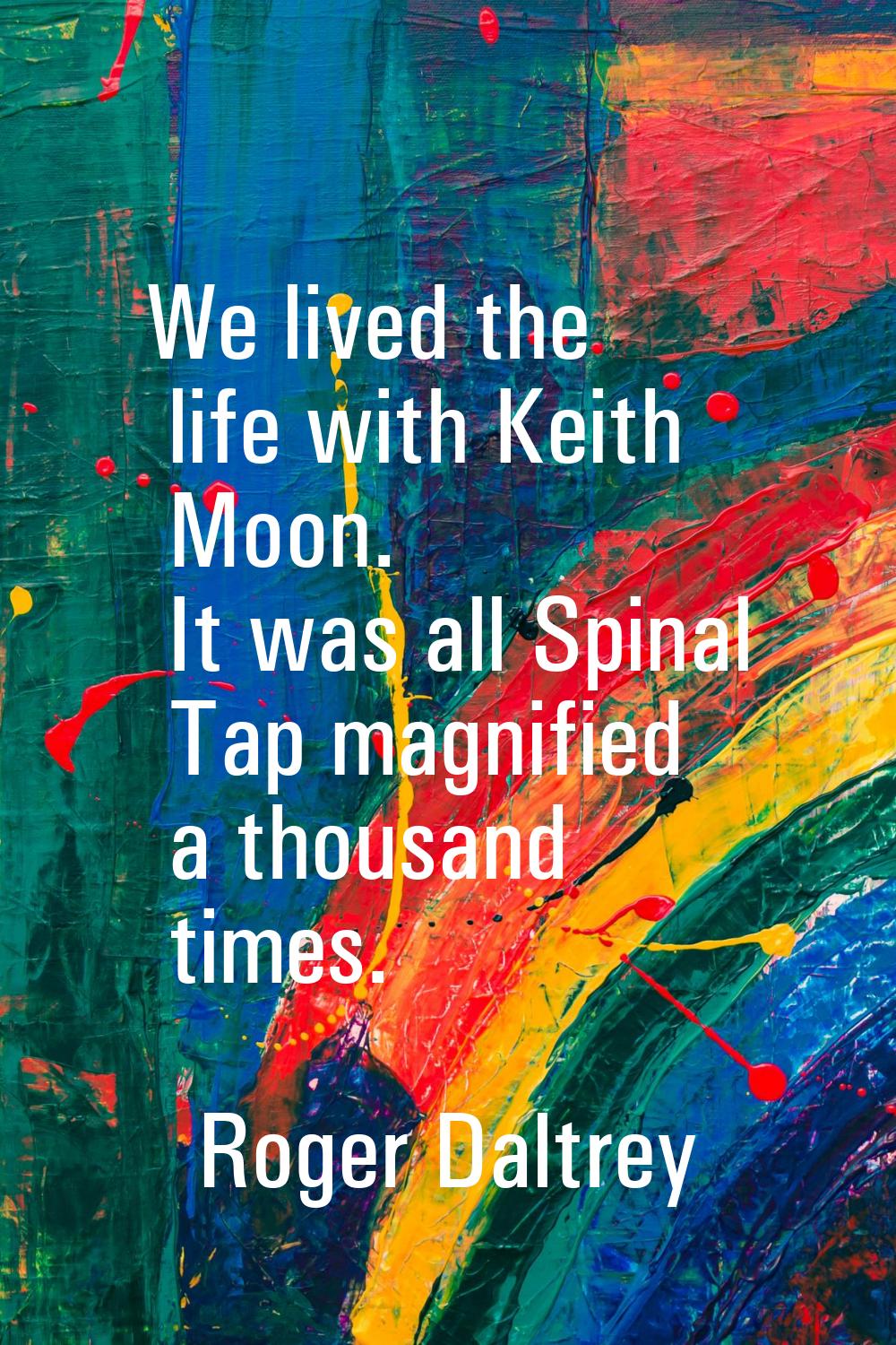 We lived the life with Keith Moon. It was all Spinal Tap magnified a thousand times.