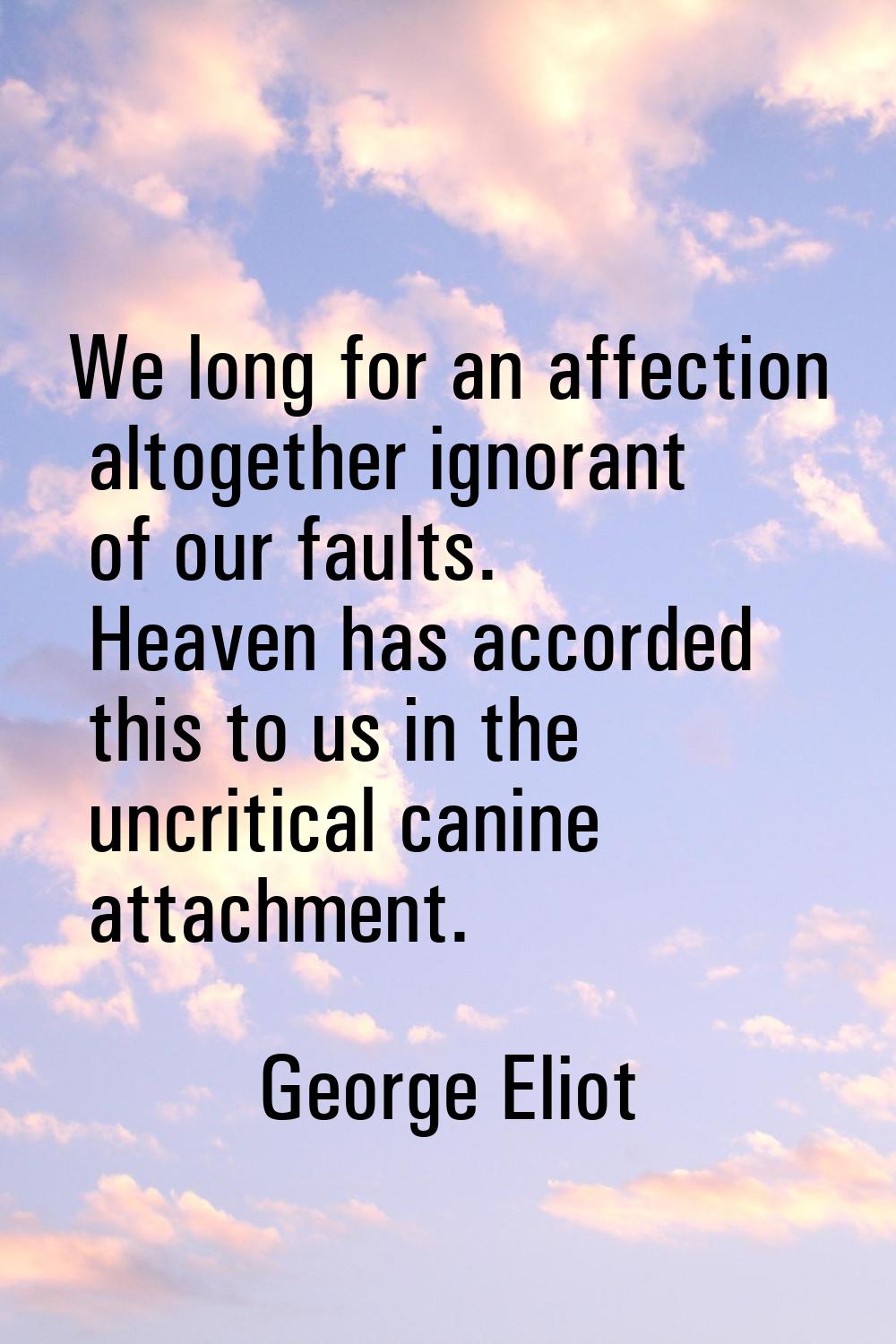 We long for an affection altogether ignorant of our faults. Heaven has accorded this to us in the u
