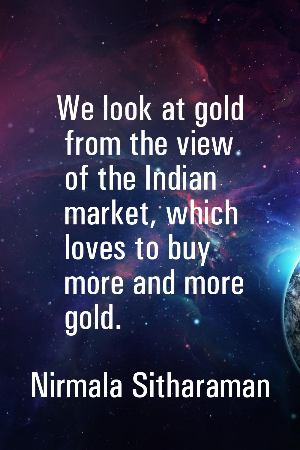 We look at gold from the view of the Indian market, which loves to buy more and more gold.