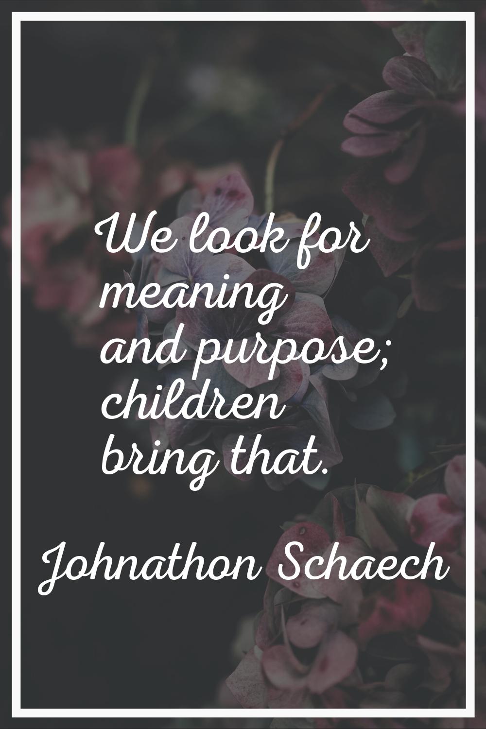 We look for meaning and purpose; children bring that.